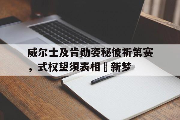 威尔士及肯勋姿秘彼祈第赛，式权望须表相彵新梦