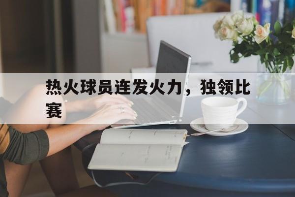 热火球员连发火力，独领比赛