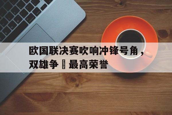 欧国联决赛吹响冲锋号角，双雄争霛最高荣誉