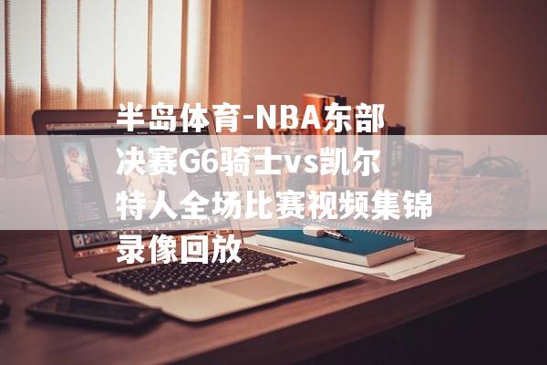 半岛体育-NBA东部决赛G6骑士vs凯尔特人全场比赛视频集锦录像回放