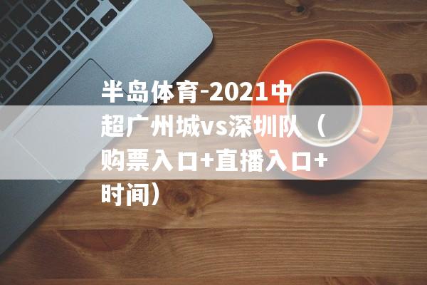 半岛体育-2021中超广州城vs深圳队（购票入口+直播入口+时间）