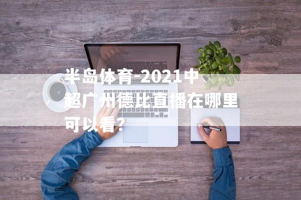 半岛体育-2021中超广州德比直播在哪里可以看？