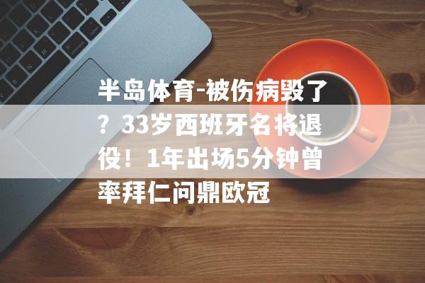 半岛体育-被伤病毁了？33岁西班牙名将退役！1年出场5分钟曾率拜仁问鼎欧冠