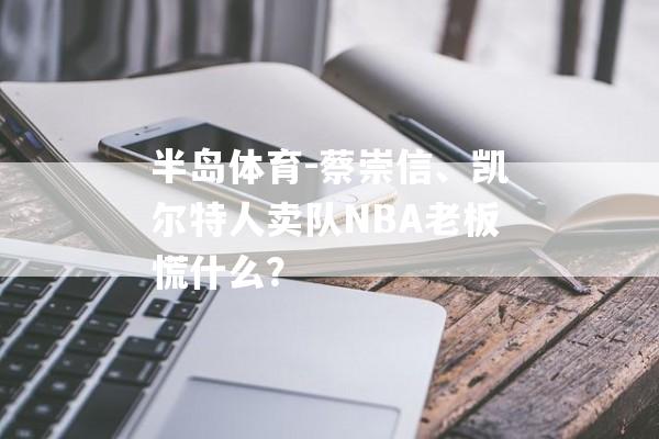 半岛体育-蔡崇信、凯尔特人卖队NBA老板慌什么？