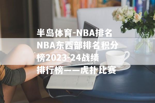 半岛体育-NBA排名NBA东西部排名积分榜2023-24战绩排行榜——虎扑比赛